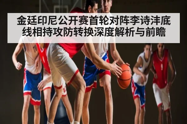 金廷印尼公开赛首轮对阵李诗沣底线相持攻防转换深度解析与前瞻 | kaiyun